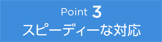 Point3 スピーディーな対応