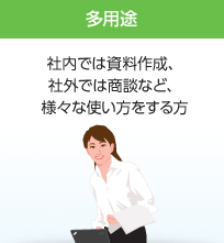 多用途 社内では資料作成、社外では商談など、様々な使い方をする方