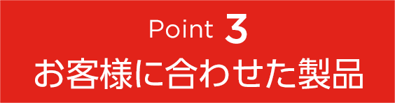 Point3 お客様に合わせた製品