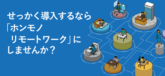 せっかく導入するなら「ホンモノ リモートワーク」にしませんか？